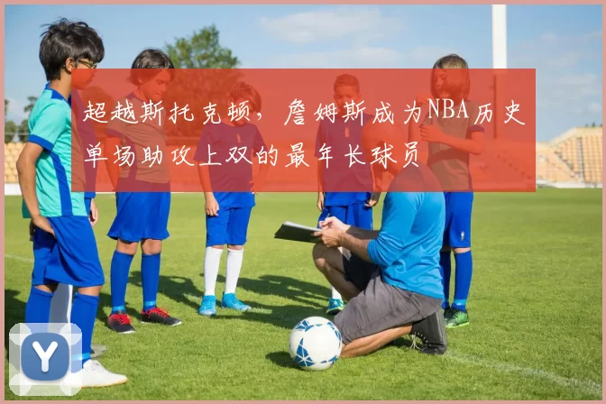 超越斯托克顿，詹姆斯成为NBA历史单场助攻上双的最年长球员