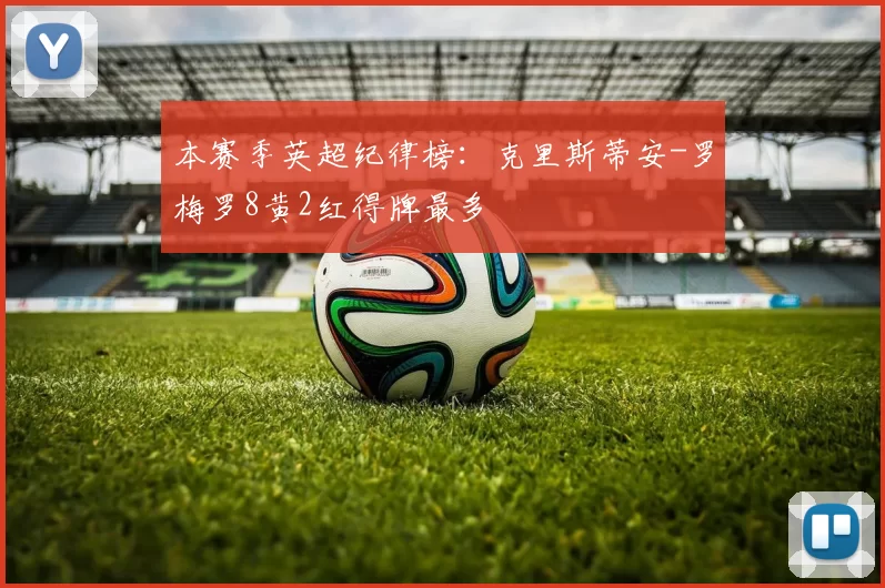 本赛季英超纪律榜：克里斯蒂安-罗梅罗8黄2红得牌最多