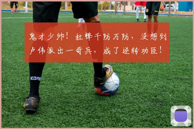 鬼才少帅！杜锋千防万防，没想到卢伟派出一奇兵，成了逆转功臣！