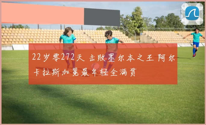 22岁零272天 击败墨尔本之王 阿尔卡拉斯加冕最年轻全满贯